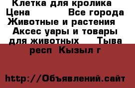 Клетка для кролика › Цена ­ 5 000 - Все города Животные и растения » Аксесcуары и товары для животных   . Тыва респ.,Кызыл г.